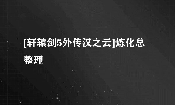 [轩辕剑5外传汉之云]炼化总整理