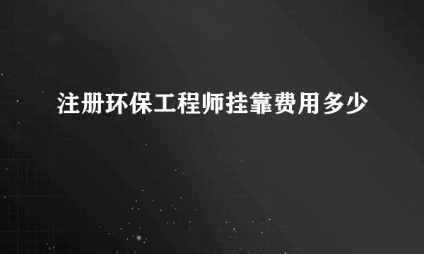 注册环保工程师挂靠费用多少