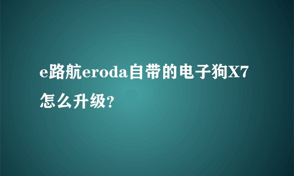 e路航eroda自带的电子狗X7怎么升级？