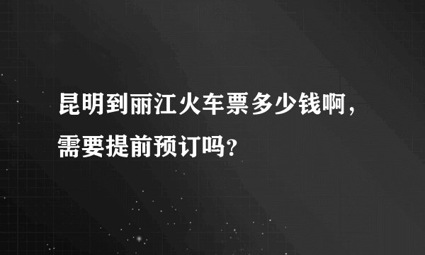 昆明到丽江火车票多少钱啊,需要提前预订吗?