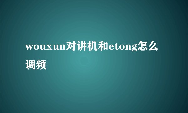 wouxun对讲机和etong怎么调频