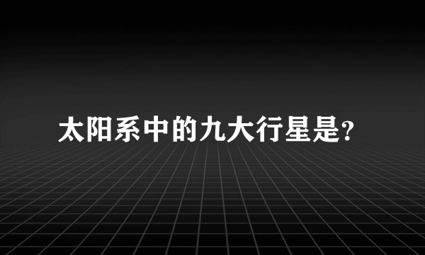 太阳系中的九大行星是？