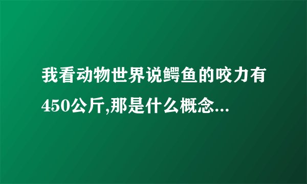 我看动物世界说鳄鱼的咬力有450公斤,那是什么概念?相当于咬碎什么东西?