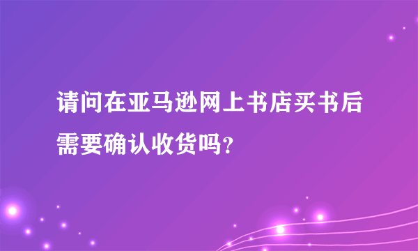 请问在亚马逊网上书店买书后需要确认收货吗？