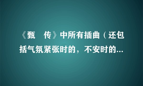 《甄嬛传》中所有插曲（还包括气氛紧张时的，不安时的背景音乐）