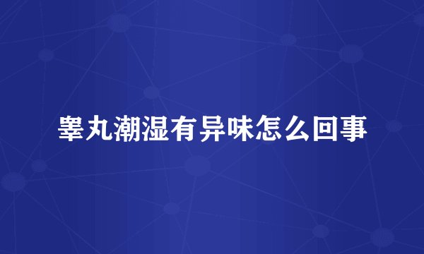 睾丸潮湿有异味怎么回事