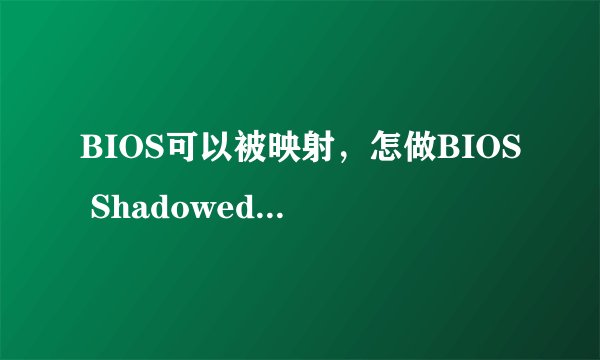 BIOS可以被映射,怎做BIOS Shadowed被启用。