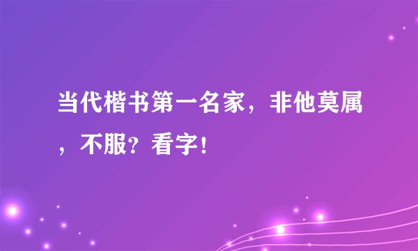 当代楷书第一名家，非他莫属，不服？看字！