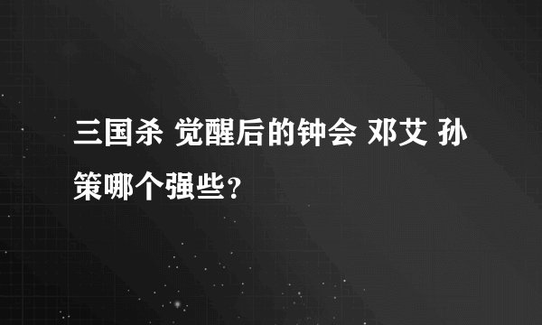 三国杀 觉醒后的钟会 邓艾 孙策哪个强些？