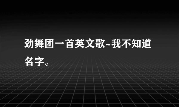劲舞团一首英文歌~我不知道名字。