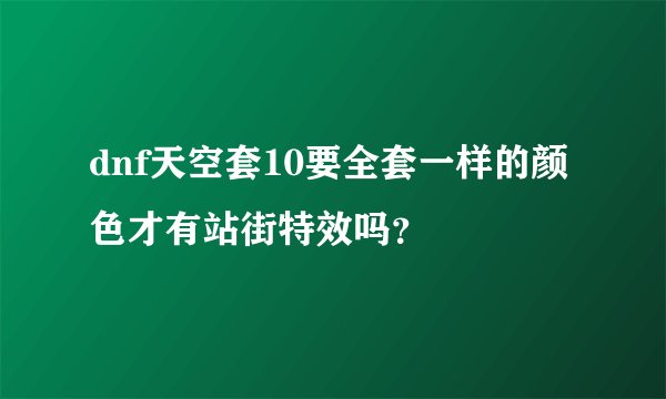 dnf天空套10要全套一样的颜色才有站街特效吗？