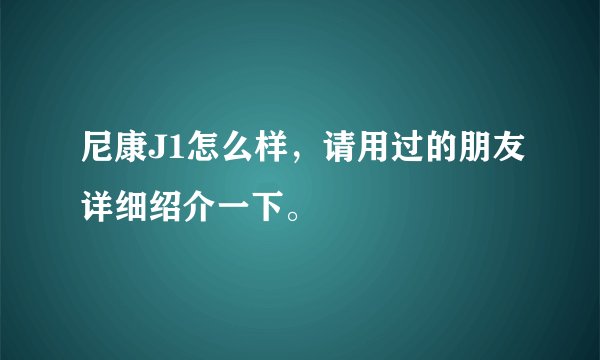 尼康J1怎么样，请用过的朋友详细绍介一下。