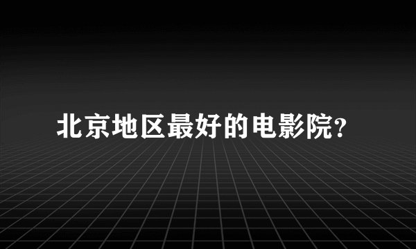 北京地区最好的电影院？