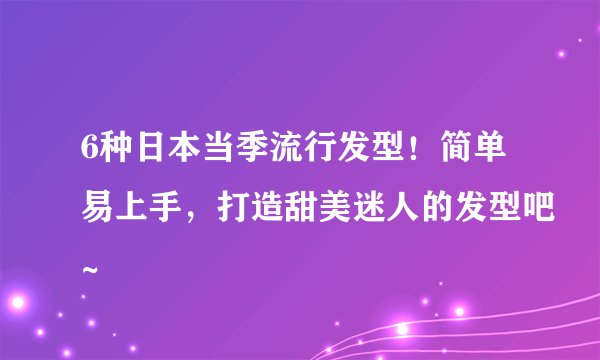 6种日本当季流行发型!简单易上手,打造甜美迷人的发型吧~