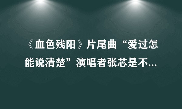 《血色残阳》片尾曲“爱过怎能说清楚”演唱者张芯是不是星光大道年度比赛的季军？