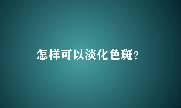怎样可以淡化色斑？