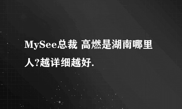 MySee总裁 高燃是湖南哪里人?越详细越好.