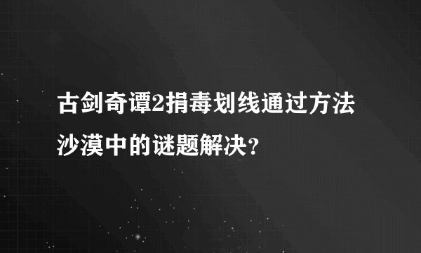 古剑奇谭2捐毒划线通过方法沙漠中的谜题解决？