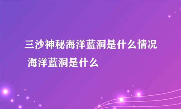 三沙神秘海洋蓝洞是什么情况 海洋蓝洞是什么
