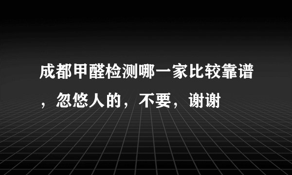 成都甲醛检测哪一家比较靠谱，忽悠人的，不要，谢谢