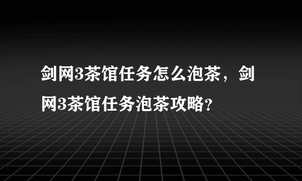 剑网3茶馆任务怎么泡茶，剑网3茶馆任务泡茶攻略？