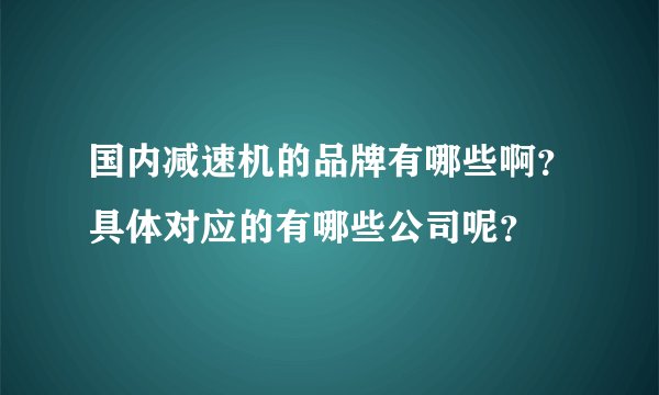 国内减速机的品牌有哪些啊?具体对应的有哪些公司呢?