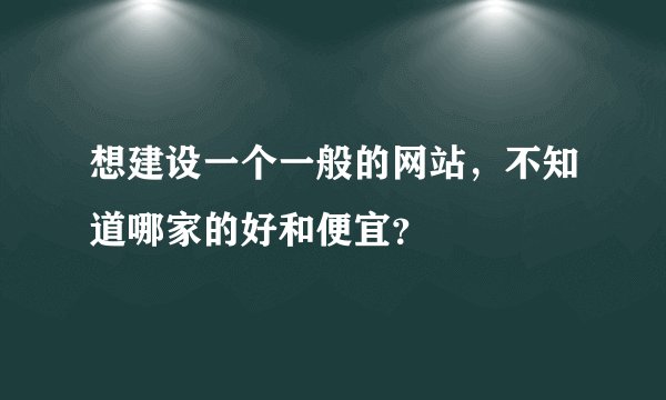 想建设一个一般的网站，不知道哪家的好和便宜？