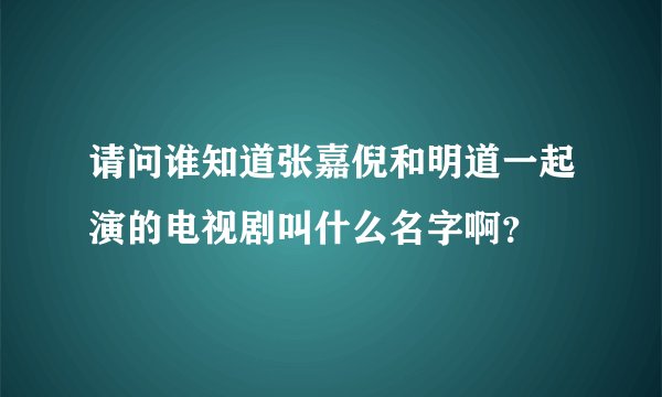 请问谁知道张嘉倪和明道一起演的电视剧叫什么名字啊？