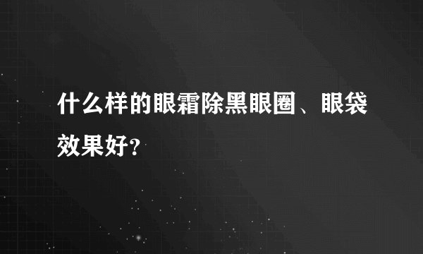什么样的眼霜除黑眼圈、眼袋效果好？