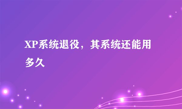XP系统退役，其系统还能用多久