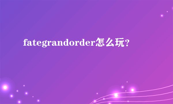 fategrandorder怎么玩?