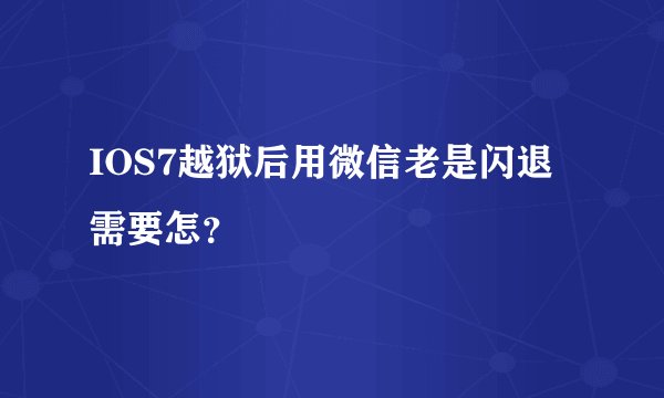 IOS7越狱后用微信老是闪退需要怎?