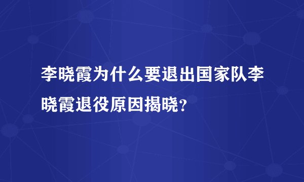 李晓霞为什么要退出国家队李晓霞退役原因揭晓？