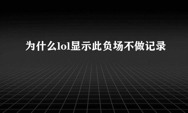为什么lol显示此负场不做记录