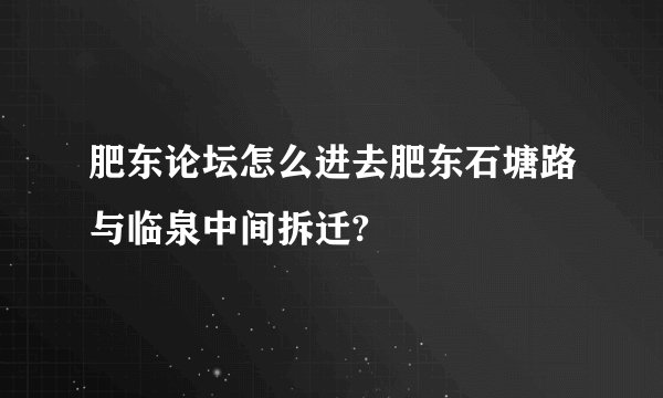 肥东论坛怎么进去肥东石塘路与临泉中间拆迁?