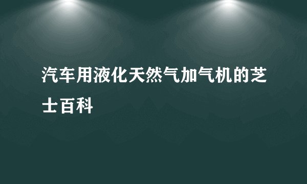 汽车用液化天然气加气机的芝士百科