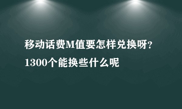 移动话费M值要怎样兑换呀？1300个能换些什么呢