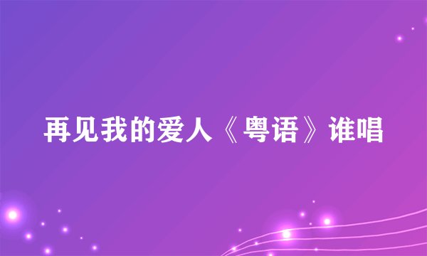 再见我的爱人《粤语》谁唱