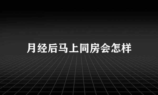 月经后马上同房会怎样