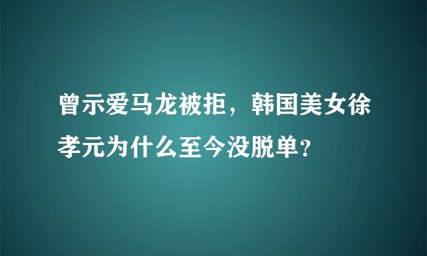 曾示爱马龙被拒，韩国美女徐孝元为什么至今没脱单？
