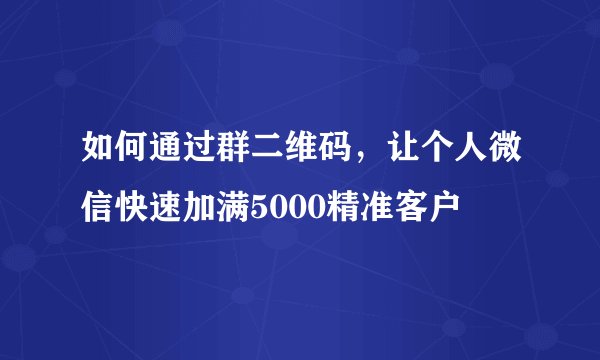 如何通过群二维码，让个人微信快速加满5000精准客户