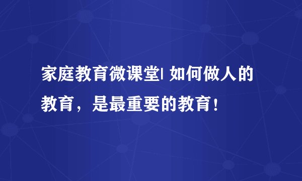 家庭教育微课堂| 如何做人的教育，是最重要的教育！