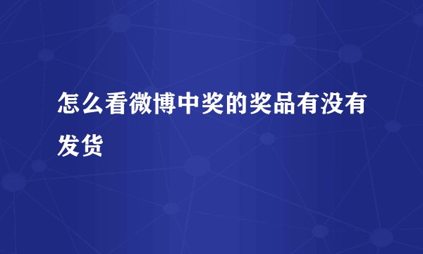 怎么看微博中奖的奖品有没有发货