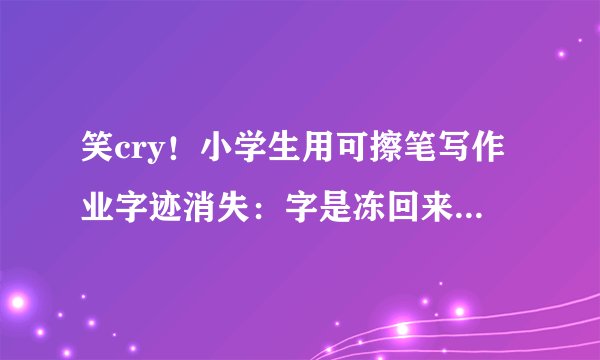 笑cry！小学生用可擦笔写作业字迹消失：字是冻回来了，但却交错作业了