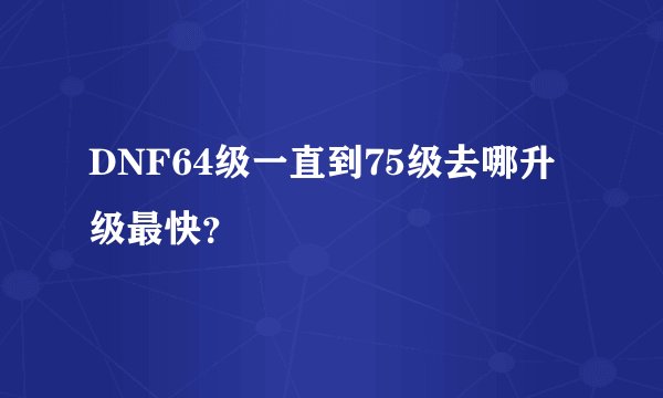 DNF64级一直到75级去哪升级最快？
