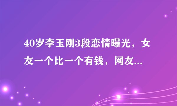 40岁李玉刚3段恋情曝光，女友一个比一个有钱，网友：嫁给了金钱