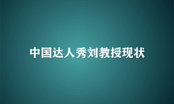 中国达人秀刘教授现状
