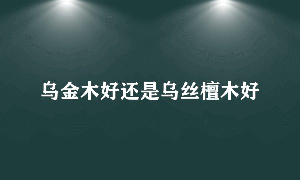 乌金木好还是乌丝檀木好