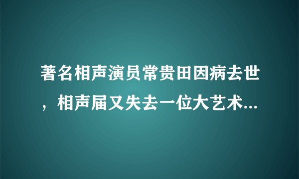 著名相声演员常贵田因病去世，相声届又失去一位大艺术家，相声届现在还有哪些大师？