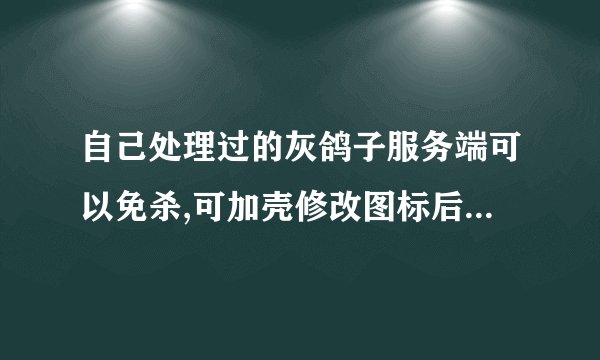 自己处理过的灰鸽子服务端可以免杀,可加壳修改图标后就显示有毒,怎么办??高手指点!!!